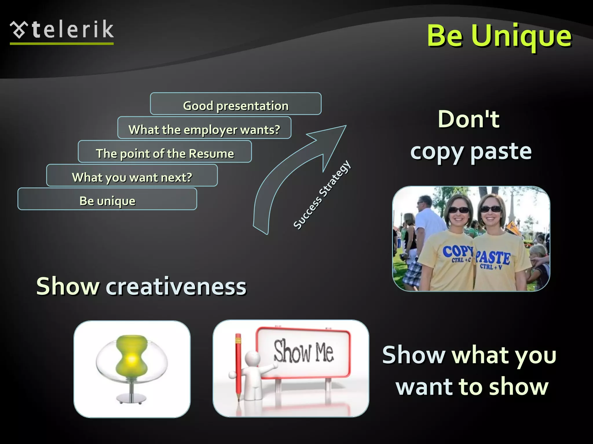 Be Unique Show  creativeness What you want next? The point of the Resume What the employer wants? Good presentation Be unique Success Strategy Don't  copy paste Show  what you  want  to show 