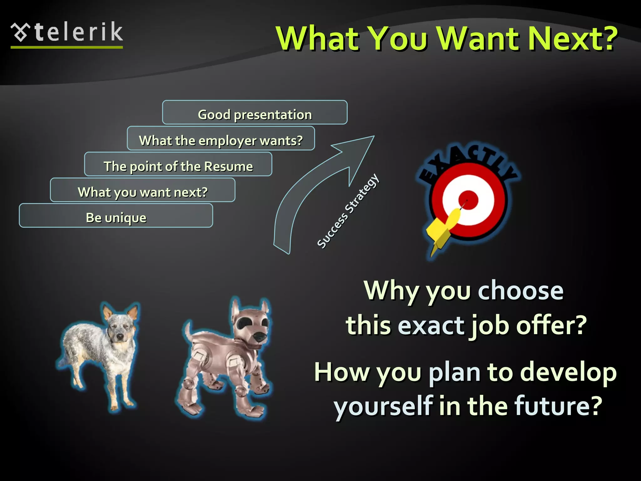 What You Want Next? Why you  choose   this  exact  job offer? What you want next? The point of the Resume What the employer wants? Good presentation Be unique Success Strategy How you  plan  to develop  yourself  in the  future ? 