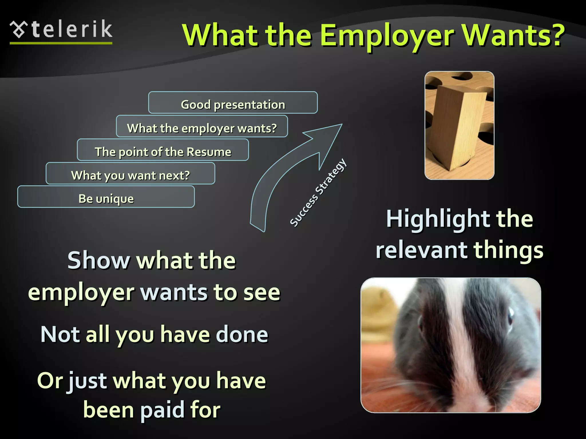 What the Employer Wants? Not  all you have  done Highlight  the  relevant  things Show  what the  employer  wants  to see Or  just  what you have been  paid  for What you want next? The point of the Resume What the employer wants? Good presentation Be unique Success Strategy 