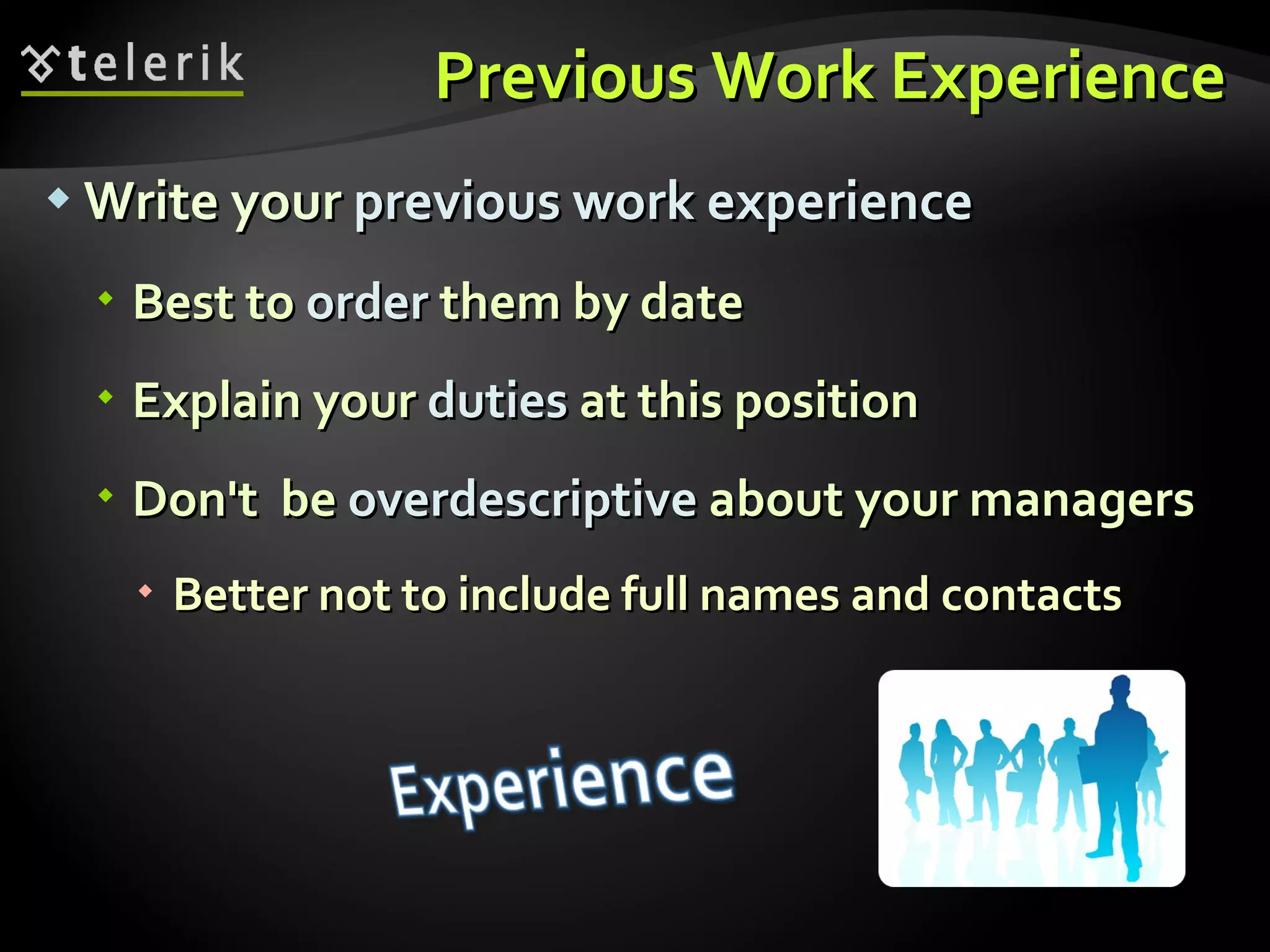 Previous Work Experience Write your  previous work experience Best to  order  them by date Explain your  duties  at this position Don't  be  overdescriptive  about your managers Better not to include full names and contacts 