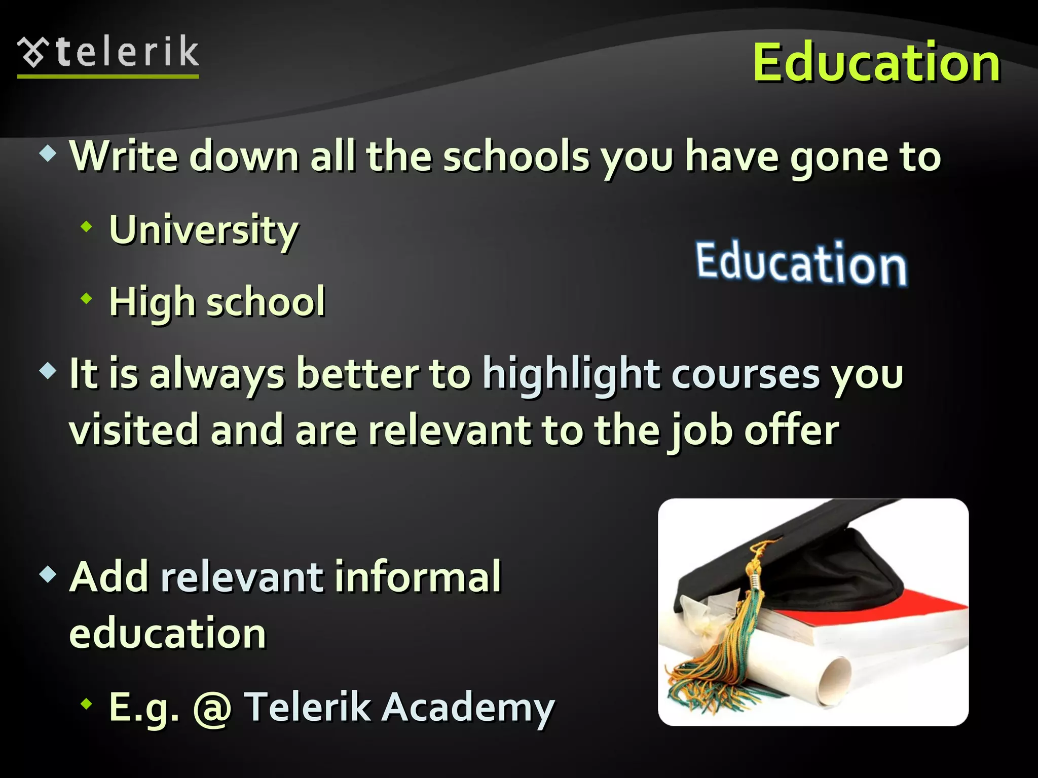 Education Write down all the schools you have gone to University High school It is always better to  highlight courses  you visited and are relevant to the job offer Add  relevant  informal education E.g. @  Telerik Academy 