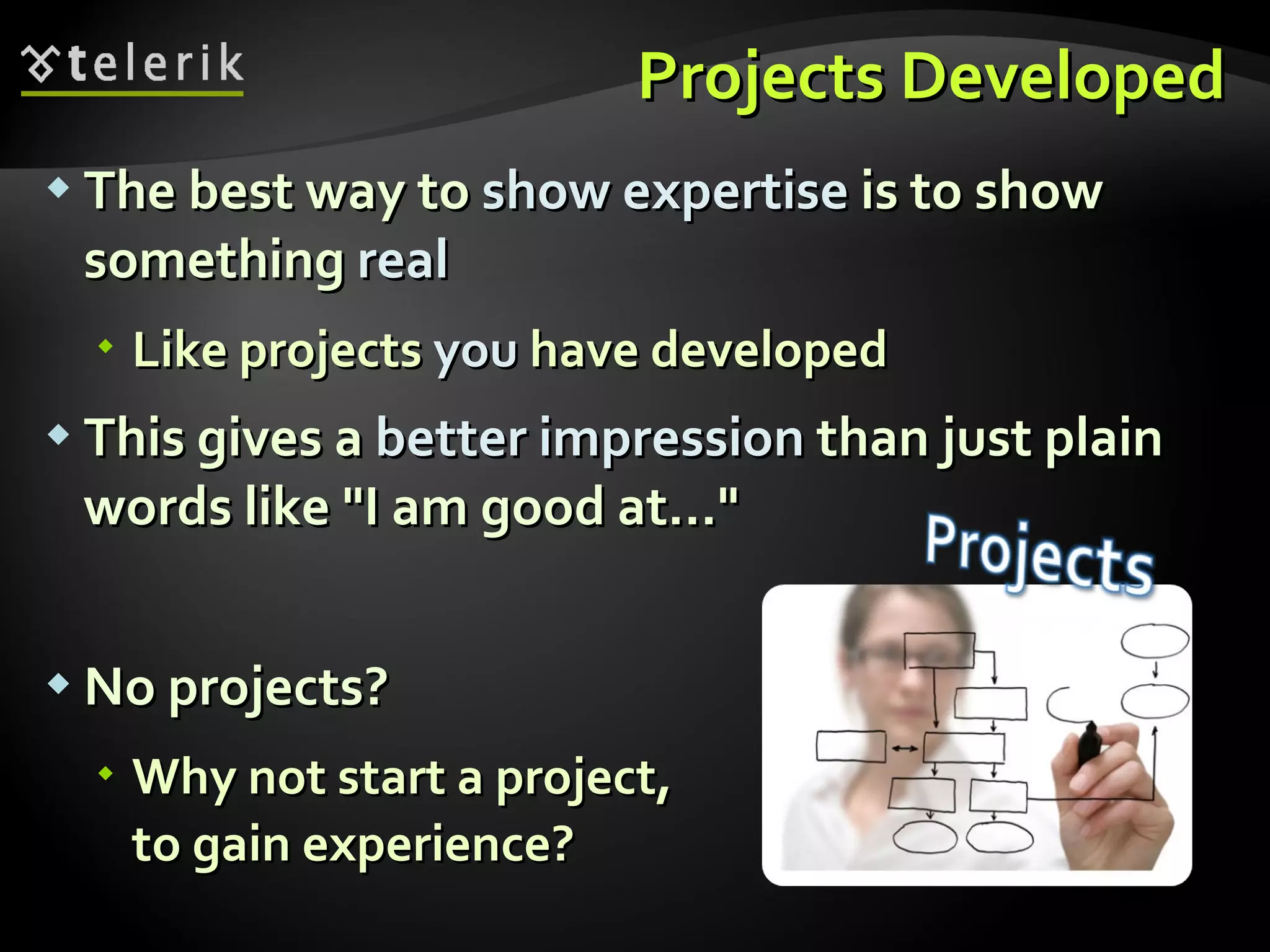 Projects Developed The best way to  show   expertise  is to show something  real Like projects  you  have developed This gives a  better impression  than just plain words like "I am good at…" No projects? Why not start a project, to gain experience? 