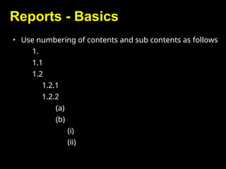 Reports - Basics
• Use numbering of contents and sub contents as follows
1.
1.1
1.2
1.2.1
1.2.2
(a)
(b)
(i)
(ii)
 