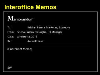 Interoffice Memos
.
Memorandum
To: Krishan Perera, Marketing Executive
From: Shenali Wickremasinghe, HR Manager
Date: January 12, 2016
Re: Annual Leave
(Content of Memo)
SW
 