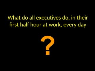 What do all executives do, in their
first half hour at work, every day
?
 