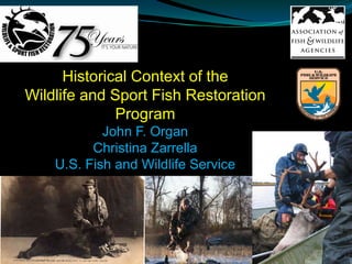 Historical Context of the
Wildlife and Sport Fish Restoration
              Program
            John F. Organ
          Christina Zarrella
    U.S. Fish and Wildlife Service
 