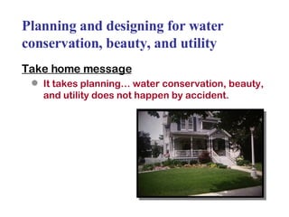 Planning and designing for water conservation, beauty, and utility Take home message It takes planning… water conservation, beauty, and utility does not happen by accident. 