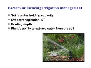 Factors influencing irrigation management Soil’s water holding capacity Evapotranspiration, ET Rooting depth Plant’s ability to extract water from the soil 