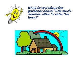 What do you advise the gardener about, “How much and how often to water the lawn?” 