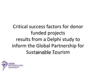 Critical success factors for donor
funded projects
results from a Delphi study to
inform the Global Partnership for
Sustainable TourismDr Xavier Font
 