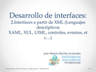 Desarrollo de interfaces:
  2.Interfaces a partir de XML (Lenguajes
                 descriptivos
 XAML, XUL, UIML, controles, eventos, et
                     c…)


                                                   Jose Alberto Benítez Andrades
                                                                  jose@indipro.es
                                                                  www.indipro.es
                                                                    @indiproweb

Jose Alberto Benítez Andrades– jose@indipro.es - @indiproweb                        1
 