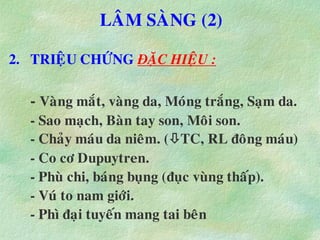LAÂM SAØNG (2)
2. TRIEÄU CHÖÙNG ÑAËC HIEÄU :
- Vaøng maét, vaøng da, Moùng traéng, Saïm da.
- Sao maïch, Baøn tay son, Moâi son.
- Chaûy maùu da nieâm. (TC, RL ñoâng maùu)
- Co cô Dupuytren.
- Phuø chi, baùng buïng (ñuïc vuøng thaáp).
- Vuù to nam giôùi.
- Phì ñaïi tuyeán mang tai beân
 