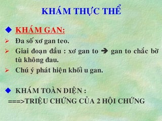 KHAÙM THÖÏC THEÅ
 KHAÙM GAN:
 Ña soá xô gan teo.
 Giai ñoaïn ñaàu : xô gan to  gan to chaéc bôø
tuø khoâng ñau.
 Chuù yù phaùt hieän khoái u gan.
 KHAÙM TOAØN DIEÄN :
===>TRIEÄU CHÖÙNG CUÛA 2 HOÄI CHÖÙNG
 