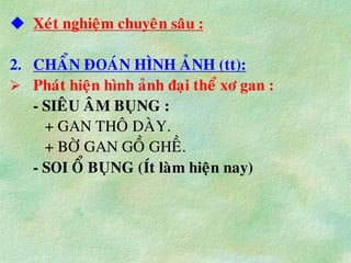  Xeùt nghieäm chuyeân saâu :
2. CHAÅN ÑOAÙN HÌNH AÛNH (tt):
 Phaùt hieän hình aûnh ñaïi theå xô gan :
- SIEÂU AÂM BUÏNG :
+ GAN THOÂ DAØY.
+ BÔØ GAN GOÀ GHEÀ.
- SOI OÅ BUÏNG (Ít laøm hieän nay)
 