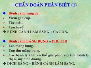 CHAÅN ÑOAÙN PHAÂN BIEÄT (1)
 Beänh caûnh vaøng da:
 Vieâm gan caáp.
 Taéc maät.
 Taùn huyeát.
 BEÄNH CAÛNH LAÂM SAØNG + CAÙC XN.
 Beänh caûnh BAÙNG BUÏNG – PHUØ CHI
 Lao maøng buïng.
 Ung thö maøng buïng.
 Caùc beänh lyù khaùc coù theå gaây phuø : suy tim, beänh lyù
thaän, suy dinh döôõng.
 DÒCH BAÙNG + BEÄNH CAÛNH LAÂM SAØNG.
 