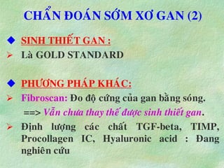 CHAÅN ÑOAÙN SÔÙM XÔ GAN (2)
 SINH THIEÁT GAN :
 Laø GOLD STANDARD
 PHÖÔNG PHAÙP KHAÙC:
 Fibroscan: Ño ñoä cöùng cuûa gan baèng soùng.
==> Vaãn chöa thay theá ñöôïc sinh thieát gan.
 Ñònh löôïng caùc chaát TGF-beta, TIMP,
Procollagen IC, Hyaluronic acid : Ñang
nghieân cöùu
 