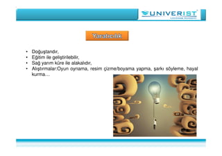 • Doğuştandır,
• Eğitim ile geliştirilebilir,
• Sağ yarım küre ile alakalıdır,
• Alıştırmalar:Oyun oynama, resim çizme/boyama yapma, şarkı söyleme, hayal
kurma…
 