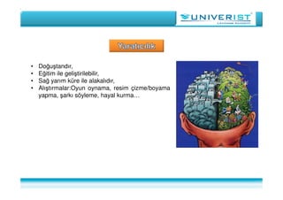 • Doğuştandır,
• Eğitim ile geliştirilebilir,
• Sağ yarım küre ile alakalıdır,
• Alıştırmalar:Oyun oynama, resim çizme/boyama
yapma, şarkı söyleme, hayal kurma…
 