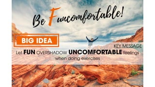 KEY MESSAGE
Let FUN OVERSHADOW UNCOMFORTABLE feelings
when doing exercises
BIG IDEA
 