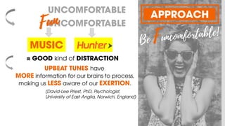 MUSIC
APPROACH
UPBEAT TUNES have
MORE information for our brains to process,
making us LESS aware of our EXERTION.
= GOOD kind of DISTRACTION
(David-Lee Priest, PhD, Psychologist,
University of East Anglia, Norwich, England)
UNCOMFORTABLE
UNCOMFORTABLE
 