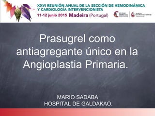 Prasugrel como
antiagregante único en la
Angioplastia Primaria.
MARIO SADABA
HOSPITAL DE GALDAKAO.
 