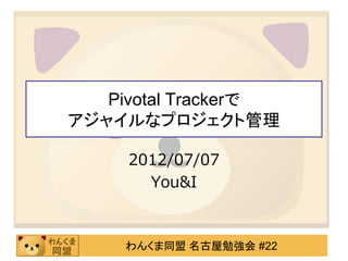 Pivotal Trackerで
アジャイルなプロジェクト管理

     2012/07/07
       You&I



     わんくま同盟 名古屋勉強会 #22
 