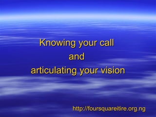 Knowing your callKnowing your call
andand
articulating your visionarticulating your vision
http://foursquareitire.org.nghttp://foursquareitire.org.ng
 
