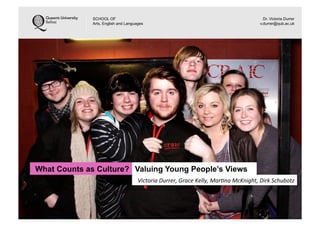 What Counts as Culture? Valuing Young People’s Views
SCHOOL OF
Arts, English and Languages
Dr. Victoria Durrer
v.durrer@qub.ac.uk
Victoria	
  Durrer,	
  Grace	
  Kelly,	
  Mar2na	
  McKnight,	
  Dirk	
  Schubotz	
  
 