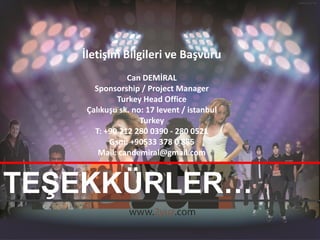 İletişim Bilgileri ve Başvuru
               Can DEMİRAL
      Sponsorship / Project Manager
            Turkey Head Office
    Çalıkuşu sk. no: 17 levent / istanbul
                   Turkey
      T: +90 212 280 0390 - 280 0521
          Gsm: +90533 378 0 885
       Mail: candemiral@gmail.com



TEŞEKKÜRLER…
 