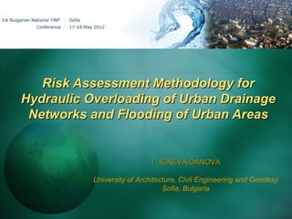 Risk Assessment Methodology for
Hydraulic Overloading of Urban Drainage
 Networks and Flooding of Urban Areas


                            T. IGNEVA-DANOVA

           University of Architecture, Civil Engineering and Geodesy
                                 Sofia, Bulgaria
 