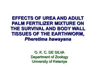 EFFECTS OF UREA AND ADULT PALM FERTILIZER MIXTURE ON THE SURVIVAL AND BODY WALL TISSUES OF THE EARTHWORM, Pheretima hawayana O. K. C. DE SILVA Department of Zoology University of Kelaniya 