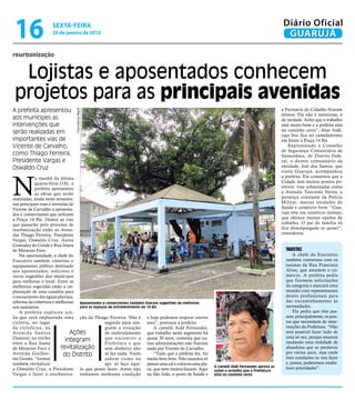 16                  sextA-feiRA
                     20 de janeiro de 2012
                                                                                                                                               Diário Oficial
                                                                                                                                                GUARUJÁ

reurbanização


  Lojistas e aposentados conhecem
 projetos para as principais avenidas
A prefeita apresentou                                                                                                                          a Farmácia do Cidadão ficaram
                                 Fotos Marcos Miguel




                                                                                                                                               ótimos. Ela não é mentirosa, é
aos munícipes as                                                                                                                               de verdade. Acho que o trabalho
intervenções que                                                                                                                               está muito bom e a prefeita está
serão realizadas em                                                                                                                            no caminho certo”, disse Aidê,
                                                                                                                                               cujo box fica no camelódromo
importantes vias de                                                                                                                            em frente à Praça 14 Bis.
Vicente de Carvalho,                                                                                                                               Representado o Conselho
                                                                                                                                               de Segurança Comunitária de
como Thiago Ferreira,                                                                                                                          Samambaia, do Distrito Fede-
Presidente Vargas e                                                                                                                            ral, o diretor comunitário da
Oswaldo Cruz                                                                                                                                   entidade, Joel dos Santos, que
                                                                                                                                               visita Guarujá, acompanhou




N
            a manhã da última                                                                                                                  a prefeita. Ele comentou que a
            quarta-feira (18), a                                                                                                               Cidade tem muitos pontos po-
            prefeita apresentou                                                                                                                sitivos: vias urbanizadas como
            as obras que serão                                                                                                                 a Avenida Tancredo Neves, a
realizadas, ainda neste semestre,                                                                                                              presença constante da Polícia
nas principais ruas e avenidas de                                                                                                              Militar, muitas unidades de
Vicente de Carvalho a aposenta-                                                                                                                Saúde e comércio forte. “Gua-
dos e comerciantes que utilizam                                                                                                                rujá tem um comércio intenso,
a Praça 14 Bis. Dentre as vias                                                                                                                 que oferece muitas opções de
que passarão pelo processo de                                                                                                                  trabalho. O pai de família só
reurbanização estão as Aveni-                                                                                                                  fica desempregado se quiser”,
das Thiago Ferreira, Presidente                                                                                                                considerou.
Vargas, Oswaldo Cruz, Áurea
Gonzalez de Conde e Rua Joana
de Menezes Faro.                                                                                                                                 taxistas
    Na oportunidade, a chefe do                                                                                                                      A chefe do Executivo
Executivo também vistoriou o                                                                                                                     também conversou com os
equipamento público destinado                                                                                                                    taxistas da Rua Francisco
aos aposentados, solicitou e                                                                                                                     Alves, que atendem o co-
ouviu sugestões dos munícipes                                                                                                                    mércio. A prefeita pediu
para melhorar o local. Entre as                                                                                                                  que fizessem solicitações
melhorias sugeridas estão a im-                                                                                                                  da categoria e marcará uma
plantação de uma canaleta para                                                                                                                   reunião com representantes
o escoamento das águas pluviais,                                                                                                                 destes profissionais para
reforma da cobertura e melhorias Aposentados e comerciantes também fizeram sugestões de melhorias                                                dar encaminhamento às
nos sanitários.                   para os espaços de entretenimento da 14 Bis                                                                    necessidades.
    A prefeita explicou ain-                                                                                                                         Ela pediu que eles pas-
da que será implantada uma ção da Thiago Ferreira. Não é e hoje podemos respirar outros                                                          sem, principalmente, os pon-
ciclovia, no lugar                              segredo para nin- ares”, pontuou a prefeita.                                                     tos que necessitem de inter-
da ciclofaixa, na                               guém a situação            A camelô Aidê Fernandes,                                              venções da Prefeitura. “Não
Ave n i d a S a n t o s        Ações            de endividamento que trabalha neste segmento há                                                  será possível fazer tudo de
Dumont, no trecho                               que encontrei a quase 30 anos, comenta que ou-                                                   uma só vez, porque estamos
entre a Rua Joana
                             integram                                                                                                            mudando uma realidade de
                                                Prefeitura e que tras administrações não fizeram
de Menezes Faro e         revitalização         sem dinheiro não nada por Vicente de Carvalho.                                                   abandono que se perdurou
                                                                                                                                                 por vários anos, mas onde
Avenida Guilher-            do Distrito         se faz nada. Vocês         “Tudo que a prefeita fez, foi
                                                                                                                                                 tiver condições eu vou fazer
me Guinle. “Iremos                              sabem como eu muito bem feito. Não mandou só
também revitalizar                              ajo: só faço aqui- passar uma cal e colocou uma pla-                                             e, juntos, poderemos estabe-
                                                                                                           A camelô Aidê fernandes aprova as     lecer prioridades”.
a Oswaldo Cruz, a Presidente lo que posso fazer. Antes não ca, que nem muitos faziam. Aqui                 ações e acredita que a Prefeitura
Vargas e fazer a reurbaniza- tínhamos nenhuma condição na São João, o posto de Saúde e                     está no caminho certo
 