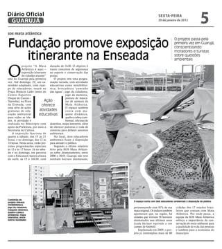 Diário Oficial
 GUARUJÁ
                                                                                             sextA-feiRA
                                                                                             20 de janeiro de 2012
                                                                                                                                   5
sos mata atlântica


Fundação promove exposição
                                                                                                            O projeto passa pela
                                                                                                            primeira vez em Guarujá,
                                                                                                            conscientizando


   itinerante na Enseada
                                                                                                            moradores e turistas
                                                                                                            sobre questões
                                                                                                            ambientais



O
            p r o j e t o “A M a t a duração de 1h30. O objetivo é
            Atlântica é aqui – trazer conceitos de segurança
            exposição itinerante no esporte e conservação das
            do cidadão atuante” praias.
está no Guarujá pela primeira           O projeto tem uma progra-
vez. Até domingo, 22, um ca- mação variada, com atividades
minhão adaptado, com equi- educativas como minibiblio-
pe de educadores, estará na teca, brincadeira ‘caminho
Praça Horácio Lafer (atrás do das águas’, jogo da cidadania,
Centro Esportivo                                 jogo da memória,
Duque de Caxias –                                pintura de másca-
Tejereba), na Praia               Ação           ras de animais da
da Enseada, com               oferece            Mata Atlântica.
uma série de ações                               O espaço também
gratuitas de edu-            atividades          conta com ma-
cação ambiental              educativas          quete dinâmica,
para todas as ida-                               quebra-cabeça am-
des. A atividade é                               biental, oficinas de
realizada no Município com desenhos, mapa interativo, além
apoio da Prefeitura, por meio a de oferecer palestras e roda de
Secretaria de Cultura.               conversa para debater assuntos
   A exposição funciona de ambientais.
quarta a sábado, das 15 às 21           No local, dois educadores
horas, e no domingo, das 12 às ambientais ficam à disposição
18 horas. Nesta sexta, estão pre- para atender o público.
vistas programações especiais           Segundo o último relatório
às 15 e às 17 horas. Já no sába- feito pela SOS Mata Atlânti-
do e no domingo, em parceria ca sobre desmatamento, entre
com o Educasurf, haverá clínica 2008 e 2010, Guarujá não teve
do surfe, às 15 e 16h30, com nenhum hectare desmatado,
                     Fotos Raimundo Nogueira




Caminhão do
projeto oferece                                                         O espaço conta com dois educadores ambientais à disposição do público
minibiblioteca,
jogo da cidadania,                                                      permanecendo com 41% da sua          cidades dos 17 estados brasi-
maquete dinâmica,                                                       mata original. Os índices também     leiros que contam com Mata
quebra-cabeça
ambiental, mapa                                                         apontaram que, na região, há         Atlântica. Por onde passa, a
interativo, entre                                                       cidades que tiveram 76 hectares      equipe da SOS Mata Atlântica
outras novidades                                                        desmatados nos últimos anos          reforça a importância da con-
                                                                        (cada hectare equivale a um          servação do meio ambiente para
                                                                        campo de futebol).                   a qualidade de vida das pessoas
                                                                            Implantado em 2009, o pro-       e também para a economia do
                                                                        jeto já contemplou mais de 80        município.
 