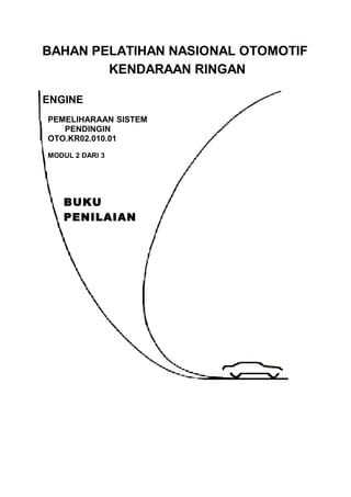 BAHAN PELATIHAN NASIONAL OTOMOTIF
KENDARAAN RINGAN
ENGINE
PEMELIHARAAN SISTEM
PENDINGIN
OTO.KR02.010.01
MODUL 2 DARI 3
BUKU
PENILAIAN
 