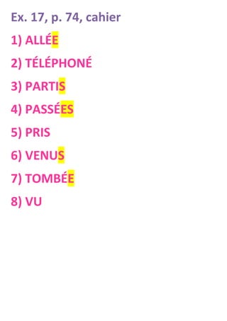 Ex. 17, p. 74, cahier
1) ALLÉE
2) TÉLÉPHONÉ
3) PARTIS
4) PASSÉES
5) PRIS
6) VENUS
7) TOMBÉE
8) VU
 