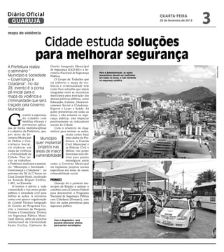 Diário Oficial
 GUARUJÁ
                                                                                                           quarta-feira
                                                                                                           20 de fevereiro de 2013
                                                                                                                                     3
mapa de violência


                        Cidade estuda soluções
                       para melhorar segurança
A Prefeitura realiza                Gestão Integrada Municipal




                                                                                                                                         Pedro Rezende
                                    de Segurança (GGI-M) e a Se-
o seminário “                       cretaria Nacional de Segurança      Para a Administração, as ações
Município e Sociedade               Pública.                            preventivas devem ser realizadas
                                                                        em todas as áreas, e não somente
– Governança e                         O Grupo de Trabalho que          na segurança pública
                                    irá elaborar o mapa da vio-
Cidadania”, no dia                  lência e criminalidade tem
28; evento é o ponta                como foco soluções que sejam
pé inicial para o                   integradas entre as secretarias
mapa da violência e                 municipais para execução das
                                    demais políticas públicas, como
criminalidade que será              Educação, Cultura, Desenvol-
traçado pela Governo                vimento Social e Cidadania,
Municipal                           Esporte e Lazer e Saúde. As




G
                                    ações preventivas em todas as
            arantir a segurança áreas, e não somente na segu-
            d o c i d a d ã o c o m rança pública, irão impactar
            medidas eficazes e positivamente os indicadores
            preventivas aplica- sociais da Cidade.
das de forma multidisciplinar          Com o relatório de diag-
é o objetivo da Prefeitura, que, nóstico para nortear as ações,
por meio da Se-                                   tendo como base
cretaria Municipal            Município           estes dados da Pre-
de Defesa e Con-                                  feitura, a Guarda
vivência Social,          quer implantar Civil Municipal e
irá elaborar um             projetos nas          as Polícias Civil e
mapa da violência         áreas de maior Militar vão poder
e criminalidade da
Cidade. Para ini-
                          vulnerabilidade direcionar seus efe-
                                                  tivos para pontos
ciar os trabalhos,                                estratégicos, assim
a Prefeitura realizará o seminá- como o Governo Municipal
rio “Município e Sociedade – irá implantar projetos sociais
Governança e Cidadania”, no específicos em áreas de maior
próximo dia 28, às 17 horas, no vulnerabilidade social.
Casa Grande Hotel, localizado
na Avenida Miguel Estéfno, Pronasci
1.001, na Enseada.                     Guarujá foi o primeiro mu-
    O evento é aberto a toda nicípio da Região a assinar o
comunidade e visa reunir poder convênio com o Governo Federal
público e sociedade civil para para desenvolver o Programa
definir as ações. A iniciativa Nacional de Segurança Pública
conta com apoio e organização com Cidadania (Pronasci), com
do Comitê Técnico Integrado foco em ações preventivas para
de Gestão do Programa Go- segurança pública.
vloc e Instituto de Pesquisa,
Ensino e Consultoria Técnica
em Segurança Pública Muni-
cipal (Ipecs), além da parceria        Com o diagnóstico, será
institucional da Universidade          possível direcionar efetivo
Santa Cecília, Gabinete de             para pontos estratégicos
 