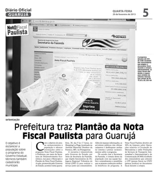 Diário Oficial
 GUARUJÁ
                                                                                                                quarta-feira
                                                                                                                20 de fevereiro de 2013
                                                                                                                                                                 5




                                                                                                                                           Pedro Rezende
                                                                                                                                                           O programa
                                                                                                                                                           devolve até 30%
                                                                                                                                                           do ICMS recolhido
                                                                                                                                                           dos consumidores
                                                                                                                                                           que exigem o
                                                                                                                                                           documento fiscal
                                                                                                                                                           durante a compra;
                                                                                                                                                           adicionalmente, as
                                                                                                                                                           notas fiscais dão
                                                                                                                                                           direito a cupons
                                                                                                                                                           para sorteios de
                                                                                                                                                           prêmios mensais
                                                                                                                                                           que variam de R$
                                                                                                                                                           10,00 a R$ 200 mil




orientação


      Prefeitura traz Plantão da Nota
        Fiscal Paulista para Guarujá
                    C
O objetivo é                   om o objetivo de pres-   feira, 20, das 9 às 17 horas, no   Além de repassar informações, os    Nota Fiscal Paulista devolve até
                               tar esclarecimentos à    Shopping La Plage, localizado na   servidores públicos irão efetuar    30% do Imposto sobre Opera-
esclarecer a                   população e oferecer     Avenida Marechal Deodoro da        cadastros e desbloquear senhas      ções relativas à Circulação de
população sobre                orientações sobre o      Fonseca, 885, na Pitangueiras.     no sistema e prestar esclareci-     Mercadorias e sobre Prestações
o programa do       programa Nota Fiscal Paulista,          A iniciativa é desenvolvida    mentos sobre o programa.            de Serviços de Transporte Inte-
                    a Prefeitura, por meio da Secre-    pelo Governo do Estado, por            De acordo com a Secretaria      restadual e Intermunicipal e de
Governo Estadual;   taria de Desenvolvimento Eco-       meio da Secretaria da Fazenda,     da Fazenda, o contato direto da     Comunicação (ICMS) recolhido
técnicos também     nômico, traz para o Município o     que dispõe funcionários da De-     população com sua equipe faci-      dos consumidores que colocam
                    Plantão da Nota Fiscal Paulista.    legacia Regional Tributária do     lita o entendimento e possibilita   o CPF (pessoa física) ou CNPJ
cadastrarão         A ação, promovida pelo Governo      litoral (DRT-2) para realizar o    que as pessoas conheçam melhor      (pessoa jurídica) no documento
munícipes           do Estado, acontece nesta quarta-   serviço junto aos consumidores.    os benefícios do programa. A        fiscal durante a compra.
 