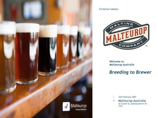 • 25th February 2020
• Malteurop Australia
32 Crowle St, Geelong North Vic
3125
Welcome to
Malteurop Australia
Breeding to Brewer
 