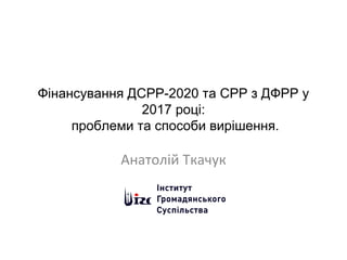 Фінансування ДСРР-2020 та СРР з ДФРР у
2017 році:
проблеми та способи вирішення.
Анатолій Ткачук
 