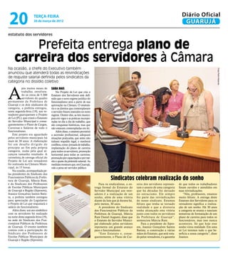 20                   terça-feira
                      20 de março de 2012
                                                                                                                                                       Diário Oficial
                                                                                                                                                        GUARUJÁ
estatuto dos servidores


         Prefeita entrega plano de
     carreira dos servidores à Câmara
Na ocasião, a chefe do Executivo também




                                                                                                                                                                                         Fotos Pedro Rezende
anunciou que atenderá todas as reivindicações
de reajuste salarial definida pelos sindicatos da
categoria no dissídio coletivo



A
            pós muitos meses de      Saiba mais
            trabalho, envolven-          No Projeto de Lei que cria o
            do os cerca de 5.300     Estatuto dos Servidores está defi-
            servidores do quadro     nido que o novo regime jurídico do
permanente da Prefeitura de          funcionalismo será a partir de sua
Guarujá e os dois sindicatos da      aprovação na Câmara. O estatutá-
categoria, a prefeita entregou,      rio e os direitos que contemplavam
nesta segunda-feira (19), aos ve-    o servidor foram inseridos no novo
readores guarujaenses o Projeto      regime. Dentre eles, as leis munici-
de Lei (PL), que criará o Estatuto   pais em vigor e as práticas incorpo-
do Servidor Municipal e conse-       radas no dia a dia de trabalho, que
quentemente o Plano de Cargos,       são conquistas históricas, mas que
Carreiras e Salários de todo o       não estavam contempladas em lei.
funcionalismo.                           Além disso, o estatuto permitirá
    Este projeto era aguardado       a ascensão profissional, adequará
pelos servidores municipais há       situações praticadas, que antes não
mais de 30 anos. A elaboração        tinham respaldo legal, e resolverá
foi um desafio dirigido do           conflitos, como: jornada de trabalho,
princípio ao fim pela própria        implantação do plano de carreira
categoria, razão pela qual al-       para todos os servidores, promoção
cançou tamanho resultado. A          horizontal para todas as carreiras,
cerimônia de entrega oficial do      promoção por capacitação e por mé-
Projeto de Lei aos vereadores        rito e ajuste da pirâmide salarial. As
foi realizada na Câmara Muni-        medidas mostram que, em Guarujá,
cipal, às 15 horas.                  vale a pena ser servidor público.
    Na ocasião, acompanhada pe-
las presidentes do Sindicato dos
Funcionários Públicos da Prefei-
tura de Guarujá, Márcia Rute,
                                                                                           Sindicatos celebram realização do sonho
e do Sindicato dos Professores                                                   Para os sindicalistas, a en-    reira dos servidores represen-      de que todos os trabalhadores
de Escolas Públicas Municipais                                                trega formal do Estatuto do        tam o anseio de uma categoria       foram ouvidos e atendidos em
de Guarujá e Região (Siproem),                                                Servidor Municipal aos vere-       que há décadas foi deixado          suas reivindicações.
Joanice Gonçalves Santos Batis-                                               adores é a realização de um        no ostracismo. Ele sempre              “Nós, professores, estamos
ta, a prefeita também entregou                                                sonho, além de uma vitória         fez parte das reivindicações        muito felizes. A entrega deste
para apreciação do Legislativo                                                diante da luta que já durava há,   do nosso sindicato. Estamos         Estatuto dos Servidores para os
o Projeto de Lei que reajustará o                                             pelo menos, 30 anos.               felizes que tenha se tornado        vereadores significa a realiza-
salário do funcionalismo.                                                        A presidente do Sindicato       realidade e que a diretoria         ção de um sonho. Há 30 anos
    Além disso, um ato simbólico                                              dos Funcionários Públicos da       tenha alcançado esta vitória        a categoria se reunia e nasciam
com os servidores foi realizado                                               Prefeitura de Guarujá, Márcia      junto com todos os servidores       tentativas de formatação de um
na noite desta segunda-feira (19),                                            Rute Daniel Augusto, disse que     da Prefeitura de Guarujá”,          plano de carreira para todos os
na sede do Sindicato dos Fun-                                                 o Estatuto do Servidor Munici-     sentenciou Márcia Rute.             funcionários, mas isso nunca
cionários Públicos da Prefeitura                                              pal elaborado pelos servidores         Para a presidente do Sipro-     aconteceu. Só que hoje esse
de Guarujá. O evento também                                                   representa um grande avanço        em, Joanice Gonçalves Santos        sonho virou realidade. Em uma
contou com a participação do                                                  para o funcionalismo.              Batista, a construção a várias      só Lei teremos tudo o que be-
Sindicato dos Professores de                                                     “Este Estatuto e, conse-        mãos do Estatuto, que será vota-    neficia a nossa categoria”, disse
Escolas Públicas Municipais de                                                quentemente, o Plano de Car-       do pelos vereadores, é a garantia   Joanice.
Guarujá e Região (Siproem).
 