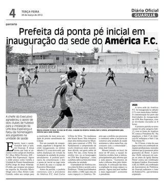 4             terça-feira
                 20 de março de 2012
                                                                                                                                                   Diário Oficial
                                                                                                                                                    GUARUJÁ
parceria


   Prefeita dá ponta pé inicial em
inauguração da sede do América F.C.




                                                                                                                                                                                  Marcos Miguel
                                                                                                                                                   Jogos
                                                                                                                                                       A nova sede do América
                                                                                                                                                   F.C. foi inaugurada no sábado
                                                                                                                                                   (17), com muita festa e futebol.
                                                                                                                                                   A comemoração fez parte das
A chefe do Executivo                                                                                                                               festividades de inauguração
agradeceu o apoio de                                                                                                                               da UPA Boa Esperança, com
                                                                                                                                                   as atividades iniciadas às 8
dois clubes de futebol                                                                                                                             horas.
para a instalação da                                                                                                                                   A primeira partida no novo
UPA Boa Esperança e                Mesmo estando no local, há mais de 40 anos, a equipe do América recebeu bem a notícia, principalmente pela
                                                                                                                                                   campo foi pela categoria Sub-
                                                                                                                                                   13, com os times do América
falou da homenagem                 reforma que a sede recebeu
                                                                                                                                                   FC contra o Presidente FC. Na
aos jogadores na                   a construção da mais nova uni-        Urbina da Silva. “As mudanças         pois que a prefeita nos procurou    sequência, o Sub-17 do Amé-
unidade de saúde                   dade de pronto atendimento da         não foram fáceis. Não tínhamos        e comentou sobre a iniciativa de    rica FC enfrentou o Sub-17 da




E
                                   Cidade.                               mais área institucional no Muni-      construir uma unidade de saúde      Vila Áurea FC.
          sporte, lazer e saúde,       Em um exemplo de compre-          cípio para construir a UPA. Foi       aceitamos a ideia numa boa, em          Às 12 horas, o time da casa
          reunidos lado a lado,    ensão, jogadores e dirigentes do      fundamental a compreensão de          conjunto com a comunidade”,         jogou contra um combinado de
          em Guarujá. É dessa      clube inauguraram, no último          vocês (América) neste sentido.        disse José Carlos.                  masters profissionais, reunindo
          forma que hoje se en-    sábado (17), a sua nova sede, que     Sem dúvida, um gesto nobre de             Mesmo estando no local, há      talentos que já passaram pelos
contra o novo campo do América     sofreu mudanças em virtude da         todos. Por isso, como forma de        mais de 40 anos, a equipe do        gramados do Brasil. A partir
F.C (Rua Hélio Ferreira, 620 –     instalação da unidade de pronto       retribui isto, eu os homenageei       América recebeu bem a notícia,      das 13h30, entraram em cam-
Jardim Boa Esperança). Agora       atendimento. A prefeita parti-        na UPA Boa Esperança”, conta          principalmente pela reforma que     po os times da Igreja Batista
o clube possui como vizinha a      cipou da comemoração e deu            a prefeita sobre as fotos dos times   a sede passou. “Gostamos de         Peniel contra um combinado
Unidade de Pronto Atendimento      o ponta pé inicial no jogo entre      colocadas na unidade.                 toda a reforma feita pela Admi-     da Igreja Católica. Encerrando
(UPA) Jorge de Jesus Almeida.      os donos da casa e a equipe do            O presidente do América con-      nistração. A colocação das telas,   o dia, às 14h50, um combinado
O clube, que ocupava um espaço     Executivo Municipal.                  tou como foi feito o acordo com a     a ampliação do nosso espaço e a     de funcionários da Prefeitura
na esquina da Avenida Mário            Antes da partida, a prefeita      Prefeitura. “Neste local tínhamos     pintura. Agora está bem melhor      de Guarujá enfrentou o time
Daige com a Rua Álvaro Leão        conversou com o presidente            dois clubes: o ABC (que está em       e mais organizado”, acrescenta      do América F.C., que terminou
Camelo, cedeu seu campo para       do América F.C, José Carlos           outro espaço) e o América. De-        o presidente.                       empatado.
 