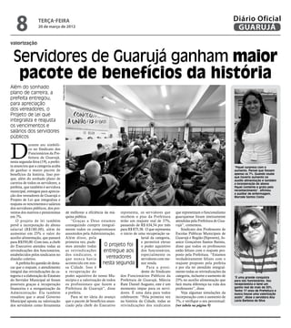 8               terça-feira
                    20 de março de 2012
                                                                                                                                                                Diário Oficial
                                                                                                                                                                 GUARUJÁ
valorização


  Servidores de Guarujá ganham maior
   pacote de benefícios da história
Além do sonhado
                                       Pedro Rezende




plano de carreira, a
prefeita entregou,
para apreciação
dos vereadores, o
Projeto de Lei que
integraliza e reajusta
os vencimentos e
salários dos servidores
públicos



D
              urante ato simbóli-
              co no Sindicato dos
              Funcionários da Pre-
              feitura de Guarujá,
nesta segunda-feira (19), a prefei-
ta anunciou que a categoria acaba                                                                                                                               “Fiquei surpresa com o
de ganhar o maior pacote de                                                                                                                                     aumento. Pensei que fossem
benefícios da história. Isso por-                                                                                                                               apenas os 7%. Quando soube
                                                                                                                                                                que haveria aumento no
que, além do sonhado plano de                                                                                                                                   auxílio alimentação e também
carreira de todos os servidores, a                                                                                                                              a incorporação do abono
prefeita, que também é servidora                                                                                                                                fiquei contente e grata pelo
municipal, entregou para aprecia-                                                                                                                               reconhecimento”, afirmou
                                                                                                                                                                a auxiliar de enfermagem,
ção dos vereadores de Guarujá o                                                                                                                                 Marcele Santos Costa
Projeto de Lei que integraliza e
reajusta os vencimentos e salários




                                                                                                                                                                                                Fotos Reprodução
dos servidores públicos, dos pro-
ventos dos inativos e pensionistas                     de melhorar a eficiência da má- representa, os servidores que        que representam o funcionalismo
em 7%.                                                 quina pública.                   recebem o piso da Prefeitura        guarujaense foram inteiramente
    O projeto de lei também                               “Graças a Deus estamos terão um reajuste real de 37%,             atendidas pela Prefeitura de Gua-
prevê a incorporação do abono                          conseguindo cumprir integral- passando de R$ 634,54 por mês          rujá”, comentou.
salarial (R$180,00), além de                           mente todos os compromissos para R$ 875,38. O que representa             Sindicato dos Professores de
aumentar em 25% o valor do                             assumidos pela Administração. o início de uma recuperação sa-        Escolas Públicas Municipais de
auxílio alimentação, que passará                       Além disso, pela                              larial da categoria,   Guarujá e Região (Siproem), Jo-
para R$350,00. Com isso, a chefe                       primeira vez, pude-                           e permitirá elevar     anice Gonçalves Santos Batista,
do Executivo atendeu todas as                          mos atender todas        O projeto foi        o poder aquisitivo     disse que todos os professores
reivindicações dos funcionários,                       as reivindicações        entregue aos dos funcionários,              estão felizes com o reajuste pro-
estabelecidos pelos sindicatos no                      dos sindicatos, o                             especialmente os       posto pela Prefeitura. “Estamos
dissídio coletivo.                                     que nunca havia            vereadores         servidores com me-     verdadeiramente felizes com o
    A prefeita fez questão de desta-                   acontecido em nos-      nesta segunda nor renda.                     reajuste proposto pela prefeita
car que o reajuste, o atendimento                      sa Cidade. Isso é                                 Para a presi-      e por ela ter atendido integral-
integral das reivindicações da ca-                     a recuperação do                              dente do Sindicato     mente todas as reivindicações da
tegoria e a elaboração do Estatuto                     poder aquisitivo do nosso Mu- dos Funcionários Públicos da           categoria, inclusive o aumento de   “É uma grande conquista
do Servidor Municipal só foram                         nicípio e a valorização de todos Prefeitura de Guarujá, Márcia       25% no auxílio alimentação que      para nós funcionários. Sou
possíveis graças à recuperação                         os profissionais que fazem a Rute Daniel Augusto, este é um          fará muita diferença na vida dos    recepcionista e terei um
financeira e a reorganização da                        Prefeitura de Guarujá”, disse momento impar para os servi-           professores”, disse.                ganho real de mais de 30%.
                                                                                                                                                                Tenho 17 anos de Prefeitura e
Administração. Ela também                              a prefeita.                      dores. É uma data para todos            Veja algumas simulações da      nunca houve uma valorização
ressaltou que o atual Governo                             Para se ter ideia do avanço celebrarem: “Pela primeira vez        incorporação com o aumento de       assim”, disse a servidora Ana
Municipal aposta na valorização                        que o pacote de benefícios anun- na história da Cidade, todas as     7%, e verifique o seu percentual:   Lúcia Barbosa da Silva
dos servidores como ferramenta                         ciado pela chefe do Executivo reivindicações dos sindicatos          (ver tabela na página 9)
 