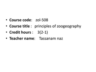 • Course code: zol-508
• Course title : principles of zoogeography
• Credit hours : 3(2-1)
• Teacher name: Tassanam naz
 