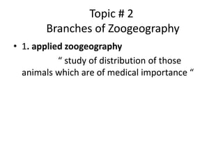 Topic # 2
Branches of Zoogeography
• 1. applied zoogeography
“ study of distribution of those
animals which are of medical importance “
 