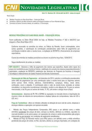 Ano 15 • Número 20 • 04 de abril de 2012 • www.cni.org.br
Nesta Edição:

    Medidas Provisórias do Plano Brasil Maior – Publicação Oficial;
    Senadores e Ministra do Meio Ambiente avaliam participação brasileira no Fórum Mundial da Água;
    Comissão de Direitos Humanos debate, em audiência, a Terceirização;




   MEDIDAS PROVISÓRIAS DO PLANO BRASIL MAIOR – PUBLICAÇÃO OFICIAL

   Foram publicadas no Diário Oficial (DOU) de hoje, as Medidas Provisórias nº 563 e 564/2012 que
   integram o Plano Brasil Maior 2012.

         Conforme anunciado na cerimônia de ontem, no Palácio do Planalto, foram contempladas, entre
         outras questões, a substituição da contribuição previdenciária sobre folha de pagamentos por
         contribuição incidente sobre a receita bruta, a ampliação do REPORTO e financiamento de empresas
         exportadoras.

         O prazo de emendas às medidas provisórias se encerra na próxima terça-feira, 10/04/2012.

         Segue detalhamento de ambas as medidas:

   MPV 563/2012 - Desonera a folha de pagamento dos setores que especifica, dispõe sobre regras de
   preços de transferência para Comércio Exterior, redefinição do conceito de empresa preponderantemente
   exportadora, ampliação do REPORTO, redefinição das diretrizes do Programa de Incentivo à Inovação
   Tecnológica e Adensamento da Cadeia Produtiva de Veículos Automotores.

         Desoneração da Folha de Pagamentos - até dezembro de 2014, substitui a contribuição previdenciária
                                 Pagamentos
         sobre folha de pagamentos por uma contribuição sobre a receita bruta para os seguintes setores
         (entre outros): têxtil, móveis, plásticos, material-elétrico, autopeças, ônibus, naval, aéreo,
         confecções, couro e calçados. A contribuição sobre o valor da receita bruta, excluídas as vendas
         canceladas e os descontos incondicionais concedidos, incidirá a uma alíquota de 1% para os setores
         mencionados, e de 2% para os setores de hotéis, TI, TIC, call centers e design house (chips).

         Semicondutores - desonera do IPI, PIS e COFINS as aquisições no mercado interno e importações de
         insumos e bens da indústria de semicondutores e displays (placas de computadores, telas de LCD e
         LED, etc.).

         Preço de Transferência - altera os métodos utilizados na dedução do lucro real de custos, despesas e
         encargos relativos a operações com pessoa vinculada:

    I.    Método dos Preços Independentes Comparados (PIC) passa a ser definido como a média
       aritmética ponderada dos preços de bens, serviços ou direitos, idênticos ou similares, apurados no
       mercado brasileiro ou de outros países, em operações de compra e venda empreendidas pela própria
       interessada ou por terceiros, em condições de pagamento semelhantes;
   II.    Método do Preço de Revenda menos Lucro (PRL) passa a ser definido como a média aritmética
       ponderada dos preços de venda, no País, dos bens, direitos ou serviços importados, em condições de


                                                Confederação Nacional da Indústria
 