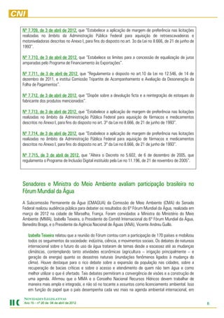 Nº 7.709, de 3 de abril de 2012, que “Estabelece a aplicação de margem de preferência nas licitações
                           2012,
realizadas no âmbito da Administração Pública Federal para aquisição de retroescavadeiras e
motoniveladoras descritas no Anexo I, para fins do disposto no art. 3o da Lei no 8.666, de 21 de junho de
1993”.

Nº 7.710, de 3 de abril de 2012 que “Estabelece os limites para a concessão de equalização de juros
                           2012,
amparadas pelo Programa de Financiamento às Exportações”.

Nº 7.711, de 3 de abril de 2012 que “Regulamenta o disposto no art.10 da Lei no 12.546, de 14 de
                           2012,
dezembro de 2011, e institui Comissão Tripartite de Acompanhamento e Avaliação da Desoneração da
Folha de Pagamentos”.

Nº 7.712, de 3 de abril de 2012 que “Dispõe sobre a devolução ficta e a reintegração de estoques do
                           2012,
fabricante dos produtos mencionados”.

Nº 7.713, de 3 de abril de 2012 que “Estabelece a aplicação de margem de preferência nas licitações
                             2012,
realizadas no âmbito da Administração Pública Federal para aquisição de fármacos e medicamentos
descritos no Anexo I, para fins do disposto no art. 3º da Lei no 8.666, de 21 de junho de 1993”.

Nº 7.714, de 3 de abril de 2012 que “Estabelece a aplicação de margem de preferência nas licitações
                             2012,
realizadas no âmbito da Administração Pública Federal para aquisição de fármacos e medicamentos
descritos no Anexo I, para fins do disposto no art. 3º da Lei no 8.666, de 21 de junho de 1993”.

Nº 7.715, de 3 de abril de 2012, que “Altera o Decreto no 5.602, de 6 de dezembro de 2005, que
regulamenta o Programa de Inclusão Digital instituído pela Lei no 11.196, de 21 de novembro de 2005”.




Senadores e Ministra do Meio Ambiente avaliam participação brasileira no
Fórum Mundial da Água
A Subcomissão Permanente da Água (CMAGUA) da Comissão de Meio Ambiente (CMA) do Senado
Federal realizou audiência pública para debater os resultados do 6º Fórum Mundial da Água, realizada em
março de 2012 na cidade de Marselha, França. Foram convidados a Ministra do Ministério do Meio
Ambiente (MMA), Izabella Teixeira, o Presidente do Comitê Internacional do 6º Fórum Mundial da Água,
Benedito Braga, e o Presidente da Agência Nacional de Águas (ANA), Vicente Andreu Guillo.

   Izabella Teixeira relatou que a reunião do Fórum contou com a participação de 170 países e mobilizou
   todos os seguimentos da sociedade: indústria, ciência, e movimentos sociais. Os debates de natureza
   internacional sobre o futuro do uso da água trataram de temas desde a escassez até as mudanças
   climáticas, contemplando tanto atividades econômicas (agricultura – irrigação principalmente – e
   geração da energia) quanto os desastres naturais (inundações fenômenos ligados à mudança do
   clima). Houve destaque para o rico debate sobre a expansão da população nas cidades, sobre a
   recuperação de bacias críticas e sobre o acesso e atendimento de quem não tem água e como
   melhor utilizar o que é ofertado. Tais debates permitiram a convergência de visões e a construção de
   uma agenda. Afirmou que o MMA e o Conselho Nacional Recursos Hídricos devem trabalhar de
   maneira mais ampla e integrada, e não só no tocante a assuntos como licenciamento ambiental. Isso
   em função do papel que o país desempenha cada vez mais na agenda ambiental internacional, em
NOVIDADES LEGISLATIVAS
Ano 15 – nº 20 de 04 de abril de 2012
                                 201                                                                        6
 