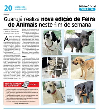 20                   sexta-feira
                      20 de abril de 2012
                                                                                                              Diário Oficial
                                                                                                               GUARUJÁ
adoção


Guarujá realiza nova edição de Feira
 de Animais neste fim de semana
O evento é voltado                    animal. As últimas edições da
                                      feira obtiveram sucesso, corres-
à adoção de animais                   pondendo às expectativas.
adultos e deficientes                     Os munícipes interessados na




A
                                      adoção vão contar também com
            Feira de Adoção de        o auxílio da equipe da Premiatta,
            Animais, promovida        marca de alimentação de ani-
            pela Prefeitura, vol-     mais, parceira da ação, que fará
            tará a ser realizada      orientação sobre nutrição animal.
amanhã e domingo (22), das 15         “É uma iniciativa muito bonita
às 19 horas, na Praça dos Expe-       da equipe de Zoonoses e quere-
dicionários – Praia das Pitan-        mos passar essa ideia para outras
gueiras. O evento é organizado        cidades”, comenta Wagner Cruz,
pela Coordenadoria de Bem-estar       representante da empresa.
Animal, em parceria com o Gru-            Os animais adultos que estão
po SOS Animal e patrocínio da         para adoção foram vermifugados
Premiatta Rações.                     e vacinados. Alguns animais defi-
    Segundo a coordenadora de         cientes também estarão na feira.
Bem-estar Animal, Juliana Mar-
tins Ferreira, o objetivo da ação é   Serviço
oferecer aos animais adultos um           Os interessados em adotar
novo lar e “passar para os novos      um animal devem comparecer ao
proprietários todas as orientações    local, munidos de comprovante
sobre a posse responsável. Para       de residência e documento de
adotar um animal, o novo dono         identidade com foto. Para isso, é
assina um termo de responsabi-        necessário ter mais de 18 anos. A
lidade de adoção, para que, em        adoção também pode ser feita no
caso de maus tratos, o responsá-      Canil Municipal (Rua Professora
vel seja penalizado”.                 Maria Lídia Rego Lima, 301 –
    Todos os voluntários do           Jardim Conceiçãozinha), que
grupo SOS Animal prestam              funciona segunda a sexta-feira,
orientação para uma adoção            das 8 às 17 horas, e aos sábados,
consciente. Não basta querer          até às 13 horas. Outras informa-
adotar, o candidato deve ter          ções pelo telefone 3387-7197.
condições para receber um
                                                                          Fotos Marcos Miguel




  REVISÃO ESTATUTO                                     LEI 122
  DO MAGISTÉRIO
      Até esta quinta-feira (19), prazo para envio das contribuições do
  1º Tema para Reflexão, recebemos muitas mensagens.
      Antes do próximo passo, a equipe técnica estará tabulando as
  contribuições para análise.
      Você poderá continuar a ler estas contribuições enviadas para                             O objetivo
  estudo, pois permanecerão acessíveis no site da PMG.                                          da ação é
      Agora, cessamos a possibilidade do envio de novas contribuições,                          oferecer
                                                                                                aos animais
  pois precisamos iniciar a fase da tabulação.                                                  adultos um
      Em breve, estaremos orientando a seqüência do trabalho.                                   novo lar

                      Equipe de Coordenação
 