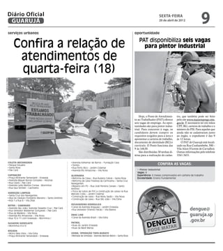 Diário Oficial
               GUARUJÁ
                                                                                                                                                       sexta-feira
                                                                                                                                                       20 de abril de 2012
                                                                                                                                                                                            9
                serviços urbanos                                                                                                  oportunidade


                     Confira a relação de                                                                                             PAT disponibiliza seis vagas
                                                                                                                                        para pintor industrial

                      atendimentos de
                      quarta-feira (18)
Dayanna de Castro




                                                                                                                                                                                                       Reprodução
                                                                                                                                      Hoje, o Posto de Atendimen-      tro, que também pode ser feito
                                                                                                                                  to ao Trabalhador (PAT) oferece      pelo site www.maisemprego.mte.
                                                                                                                                  seis vagas de emprego. As opor-      gov.br. É necessário ter em mãos
                                                                                                                                  tunidades são para pintor indus-     CPF, RG, carteira de trabalho e o
                                                                                                                                  trial. Para concorrer à vaga, os     número do PIS. Para aqueles que
                                                                                                                                  candidatos devem cumprir os          ainda não se cadastraram junto
                                                                                                                                  requisitos exigidos para a área e    ao órgão, o expediente é das 9
                                                                                                                                  apresentar a carteira de trabalho,   às 12 horas.
                                                                                                                                  documento de identidade (RG) e           O PAT de Guarujá está locali-
                                                                                                                                  currículo. O Posto funciona das      zado na Rua Cunhambebe, 500 –
                                                                                                                                  9 às 16h30.                          Vila Alice (Vicente de Carvalho).
                                                                                                                                      São distribuídas 30 senhas di-   Outras informações pelo telefone
                                                                                                                                  árias para a realização do cadas-    3341-3431.

                Coleta Mecanizada                                      Avenida Adhemar de Barros – Fundação Casa
                 Parque Estuário                                       Tombo                                                                          Confira as vagas:
                 Santa Rosa                                            Rua Porto Rico - Jardim Cidamar
                 Pae Cará                                              Avenida Rio Amazonas – Vila Nova                             • Pintor Industrial
                                                                                                                                    Vagas: 6
                Capinação                                             Alvenaria                                                     Experiência: 6 meses comprovados em carteira de trabalho
                 Praça Almirante Tamandaré - Enseada                   Reforma de Caixa – Rua Rubens Cabral – Santa Rosa            Escolaridade: Ensino Fundamental
                 Avenida Miguel Alonso Gonzalez – Astúrias             Reforma de caixa Travessa da Carmozina – Santa Cruz
                 Rua Ceará – Pae Cará                                 Navegantes
                 Avenida Lydio Martins Correa - Morrinhos              Reparos em PV – Rua José Ferreira Canaes – Santo
                 Rua Saul Simões – Cachoeira                          Antônio
                                                                       Troca de tubos de PVC e construção de caixas na Rua
                Varrição/Limpeza                                      Marcelo Cobis – Jardim Cidamar
                 Santa Cruz dos Navegantes                             Construção de caixa – Rua Abdu Sayão – Vila Nova
                 Alça do Viaduto Floriberto Mariano – Santo Antônio
                                                                       Construção de caixa – Rua São João – Vila Edna
                 Rua 1 a Rua 8 – Vila Zilda
                                                                      Escavadeira Hidráulica
                Retro / Caminhão
                 Avenida São João/ Avenida Oswaldo Cruz – Pae Cará
                 Rua Vereador Waldemar Gonçalves – Pae Cará
                                                                       Canal da Avenida Araguaia – Jardim Enseada
                                                                       Rua Vereador Orlando Falcão – Vila Baiana                                                                  dengue@
                 Rua da Madeira – Vila Nova
                 Avenida Rio Amazonas – Vila Nova                     Drag line
                                                                       Canal da Avenida Brasil – Vila Edna
                                                                                                                                                                                  guaruja.sp
                                                                                                                                                                                  .gov.br
                 Rua 10 e 11 com travessas – Morrinhos I

                Sugador/Hidrojato                                     Patrol
                 Morrinhos III e IV                                    Ruas do Jardim Enseada
                                                                       Ruas da Maré Mansa
                Roçada
                 Morro Bela Vista – Vila Edna                         Usina/ Operação Tapa-buraco
                 Praça Almirante Tamandaré – Enseada                   Retirada de lombada – Avenida Manoel Albino – Santa Rosa
 