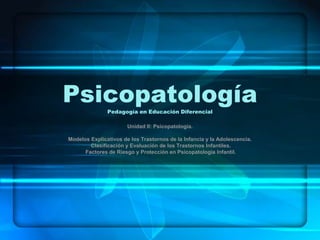 PsicopatologíaPedagogía en Educación Diferencial
Unidad II: Psicopatología.
Modelos Explicativos de los Trastornos de la Infancia y la Adolescencia.
Clasificación y Evaluación de los Trastornos Infantiles.
Factores de Riesgo y Protección en Psicopatología Infantil.
 