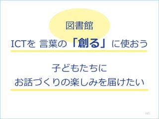 図書館
ICTを 言葉の「創る」に使おう
117
子どもたちに
お話づくりの楽しみを届けたい
 